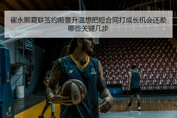 崔永熙夏联签约前景升温想把短合同打成长机会还差哪些关键几步